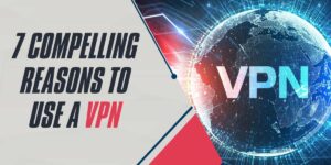 7 Compelling Reasons to Use a VPN in 2024