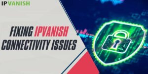 Fixing IPVanish Connectivity Issues in 2024