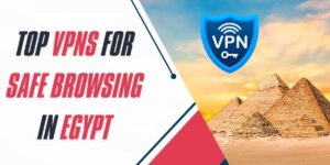 Top VPNs for Safe Browsing in Egypt 2024