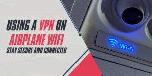 Using a VPN on Airplane WiFi Stay Secure and Connected