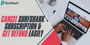 Cancel Surfshark Subscription & Get Refund Easily in 2024