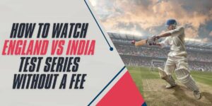 How to Watch England vs India Test Series Without a Fee