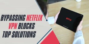 Bypassing Netflix VPN Blocks Top Solutions for 2024