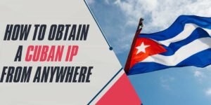 How to Obtain a Cuban IP from Anywhere in 2024