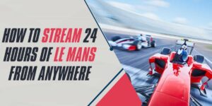 How to Stream 24 Hours of Le Mans from Anywhere in 2024