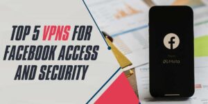 Top 5 VPNs for Facebook Access and Security in 2024